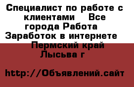 Специалист по работе с клиентами  - Все города Работа » Заработок в интернете   . Пермский край,Лысьва г.